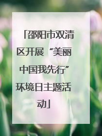 邵阳市双清区开展“美丽中国我先行”环境日主题活动