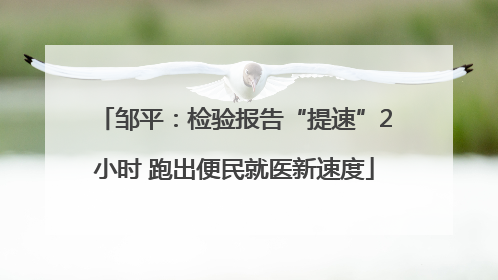 邹平：检验报告“提速”2小时 跑出便民就医新速度