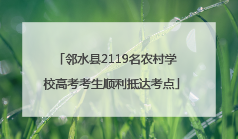 邻水县2119名农村学校高考考生顺利抵达考点
