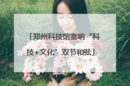 郑州科技馆奏响“科技+文化”双节和弦