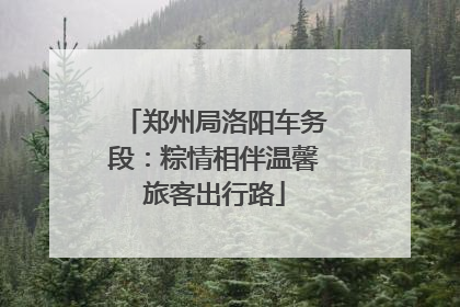 郑州局洛阳车务段：粽情相伴温馨旅客出行路