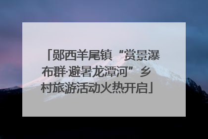 郧西羊尾镇“赏景瀑布群·避暑龙潭河”乡村旅游活动火热开启