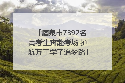 酒泉市7392名高考生奔赴考场 护航万千学子追梦路