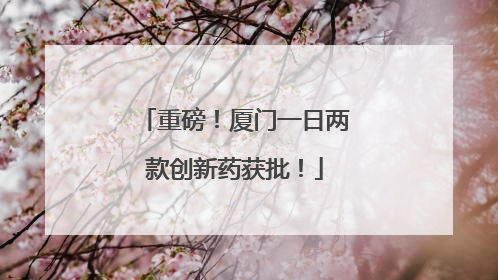 重磅！厦门一日两款创新药获批！