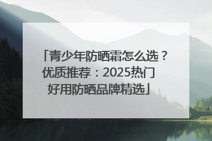 青少年防晒霜怎么选？优质推荐：2025热门好用防晒品牌精选