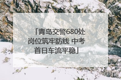 青岛交警680处岗位筑牢防线 中考首日车流平稳