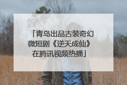 青岛出品古装奇幻微短剧《逆天成仙》在腾讯视频热播