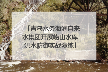 青岛水务海润自来水集团开展崂山水库洪水防御实战演练