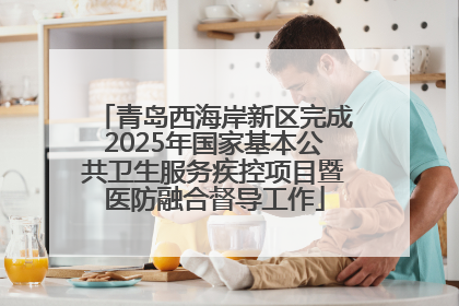 青岛西海岸新区完成2025年国家基本公共卫生服务疾控项目暨医防融合督导工作