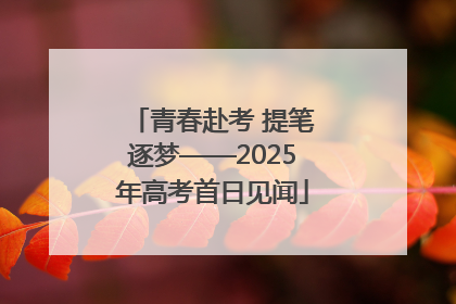 青春赴考 提笔逐梦——2025年高考首日见闻
