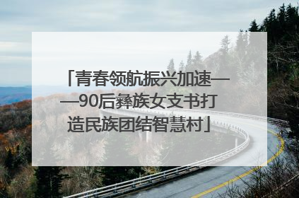 青春领航振兴加速——90后彝族女支书打造民族团结智慧村
