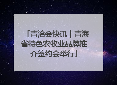 青洽会快讯｜青海省特色农牧业品牌推介签约会举行