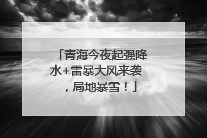 青海今夜起强降水+雷暴大风来袭，局地暴雪！