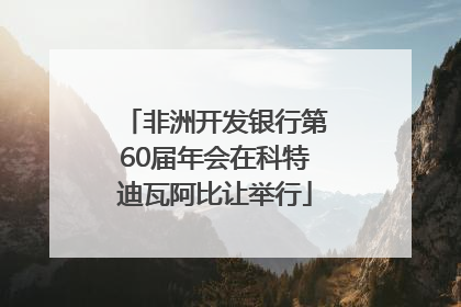 非洲开发银行第60届年会在科特迪瓦阿比让举行