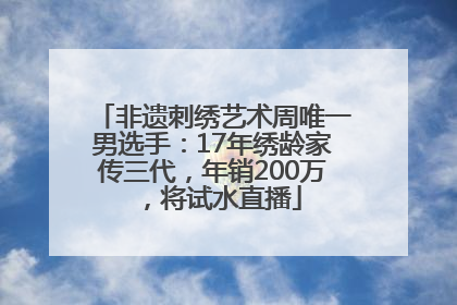 非遗刺绣艺术周唯一男选手：17年绣龄家传三代，年销200万，将试水直播