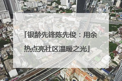 银龄先锋陈先俊：用余热点亮社区温暖之光