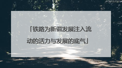 铁路为新疆发展注入流动的活力与发展的底气