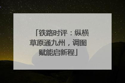 铁路时评：纵横草原通九州，调图赋能启新程