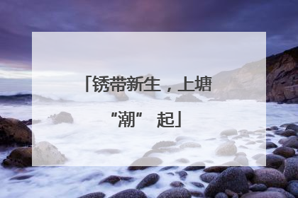 锈带新生，上塘 “潮” 起