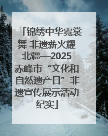 锦绣中华霓裳舞 非遗薪火耀北疆—2025赤峰市“文化和自然遗产日”非遗宣传展示活动纪实