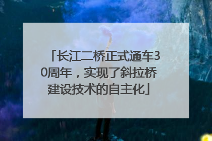 长江二桥正式通车30周年，实现了斜拉桥建设技术的自主化