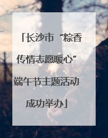 长沙市“粽香传情志愿暖心”端午节主题活动成功举办