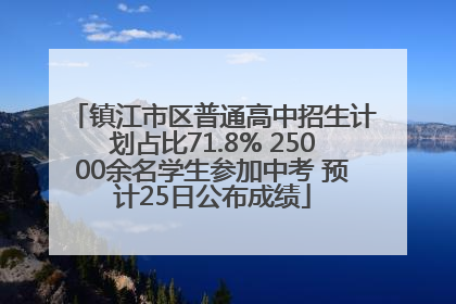 镇江市区普通高中招生计划占比71.8% 25000余名学生参加中考 预计25日公布成绩