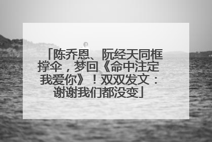 陈乔恩、阮经天同框撑伞，梦回《命中注定我爱你》！双双发文：谢谢我们都没变