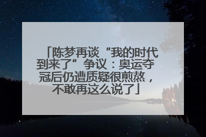陈梦再谈“我的时代到来了”争议：奥运夺冠后仍遭质疑很煎熬，不敢再这么说了