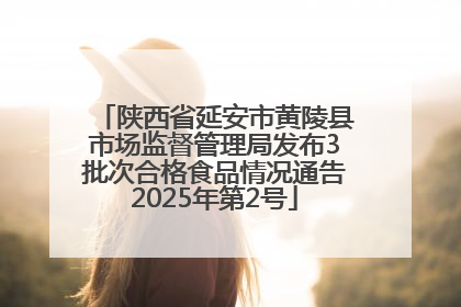 陕西省延安市黄陵县市场监督管理局发布3批次合格食品情况通告2025年第2号