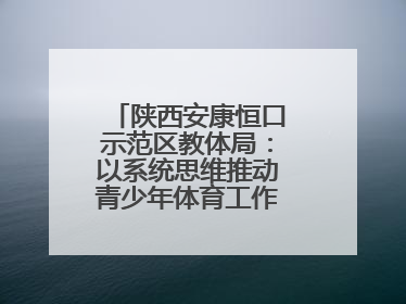 陕西安康恒口示范区教体局：以系统思维推动青少年体育工作高质量发展