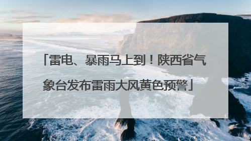 雷电、暴雨马上到！陕西省气象台发布雷雨大风黄色预警