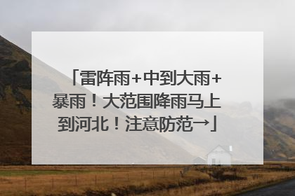 雷阵雨+中到大雨+暴雨！大范围降雨马上到河北！注意防范→