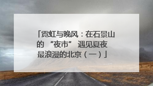 霓虹与晚风：在石景山的 “夜市” 遇见夏夜最浪漫的北京（一）