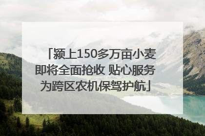 颍上150多万亩小麦即将全面抢收 贴心服务为跨区农机保驾护航