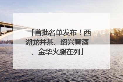 首批名单发布！西湖龙井茶、绍兴黄酒、金华火腿在列