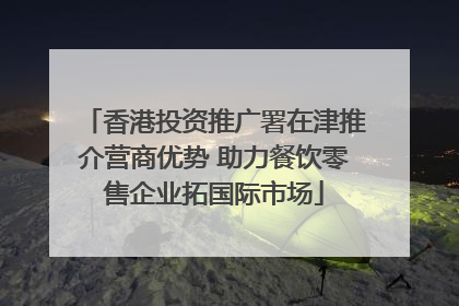 香港投资推广署在津推介营商优势 助力餐饮零售企业拓国际市场