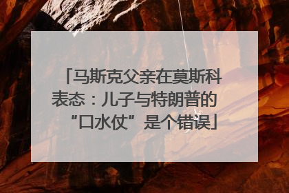 马斯克父亲在莫斯科表态：儿子与特朗普的“口水仗”是个错误