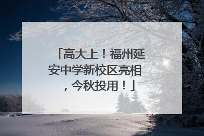 高大上！福州延安中学新校区亮相，今秋投用！