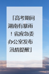 高考期间湖南有暴雨！省应急委办公室发布汛情提醒