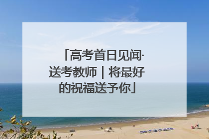 高考首日见闻·送考教师｜将最好的祝福送予你