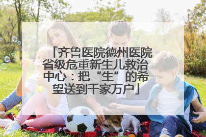 齐鲁医院德州医院省级危重新生儿救治中心：把“生”的希望送到千家万户