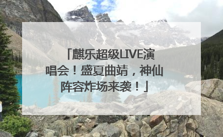麒乐超级LIVE演唱会！盛夏曲靖，神仙阵容炸场来袭！