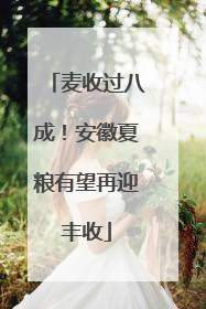 麦收过八成！安徽夏粮有望再迎丰收