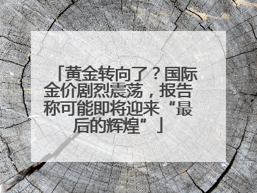黄金转向了？国际金价剧烈震荡，报告称可能即将迎来“最后的辉煌”