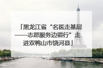 黑龙江省“名医走基层——志愿服务边疆行”走进双鸭山市饶河县