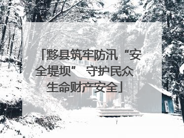 黟县筑牢防汛“安全堤坝” 守护民众生命财产安全