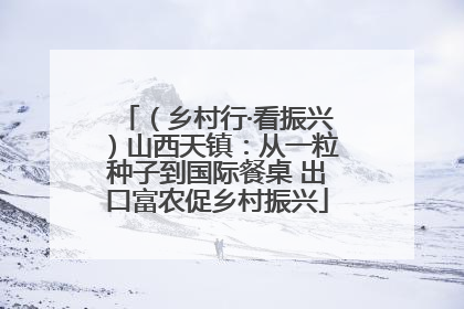 （乡村行·看振兴）山西天镇：从一粒种子到国际餐桌 出口富农促乡村振兴