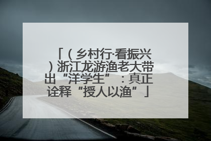 （乡村行·看振兴）浙江龙游渔老大带出“洋学生”：真正诠释“授人以渔”