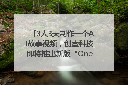 3人3天制作一个AI故事视频，创壹科技即将推出新版“OneStory”平台